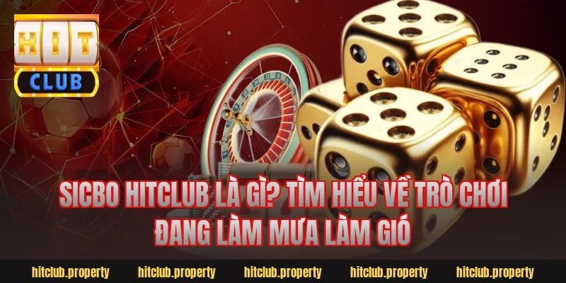 Sicbo HitClub Là Gì? Tìm Hiểu Về Trò Chơi Đang Làm Mưa Làm Gió