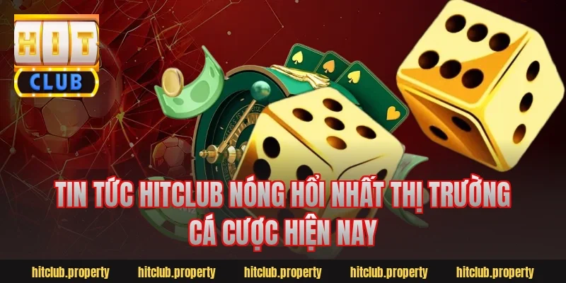 Tin tức hitclub nóng hổi nhất thị trường cá cược hiện nay